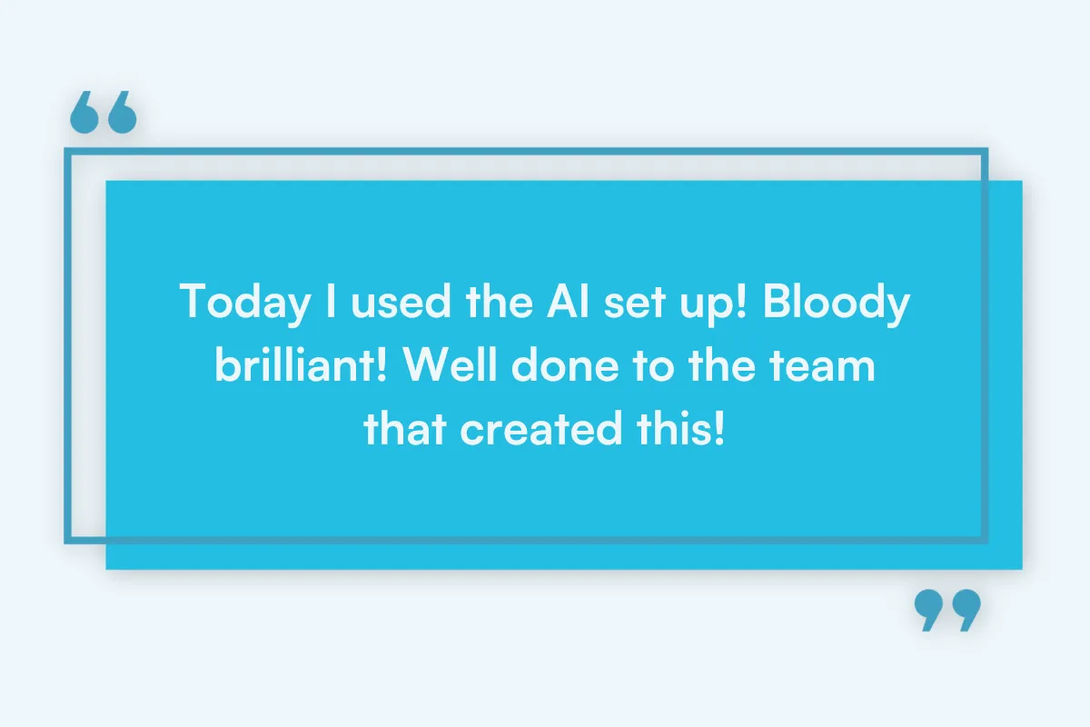 Pabau user quote: Today I used the AI set up! Bloody brilliant! Well done to the team that created this!