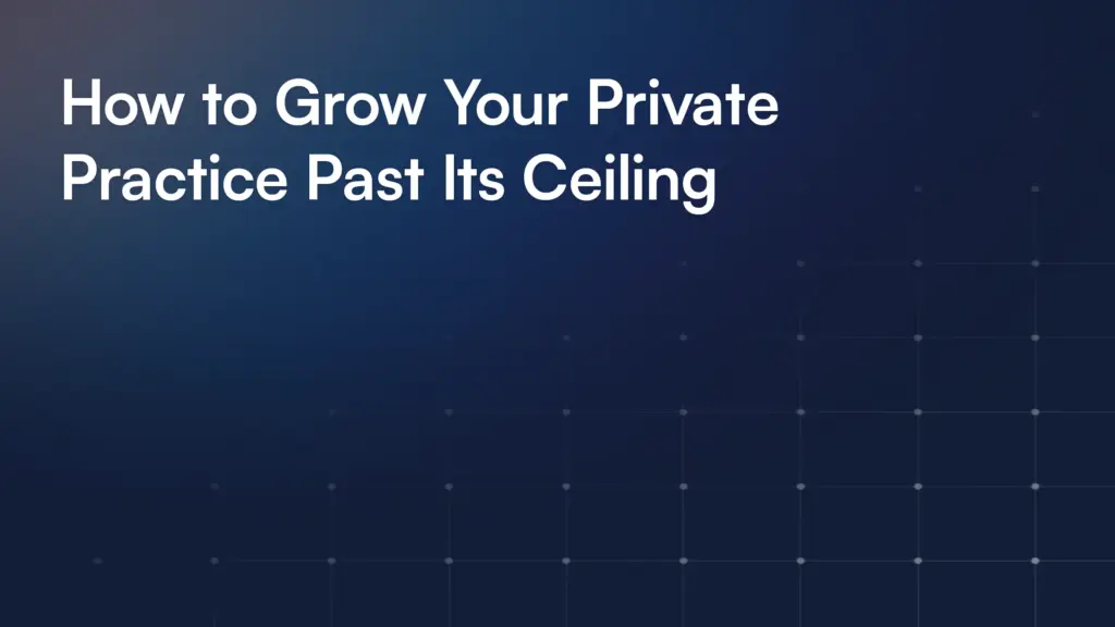 How to Grow Your Private Practice Past Its Ceiling